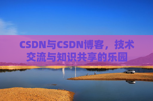 CSDN与CSDN博客，技术交流与知识共享的乐园