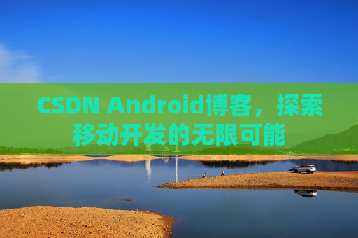 CSDN Android博客，探索移动开发的无限可能